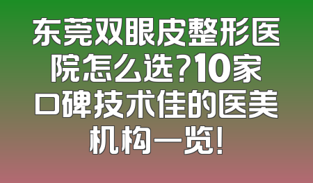 东莞双眼皮整形医院怎么选？10家口碑技术佳的医美机构一览！