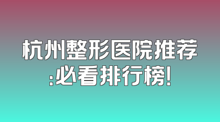 杭州整形医院推荐：必看排行榜！