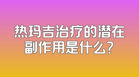 热玛吉治疗的潜在副作用是什么？