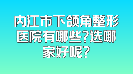 内江市下颌角整形医院有哪些？选哪家好呢？