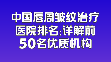 中国唇周皱纹治疗医院排名：详解前50名优质机构