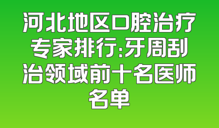 河北地区口腔治疗专家排行：牙周刮治领域前十名医师名单