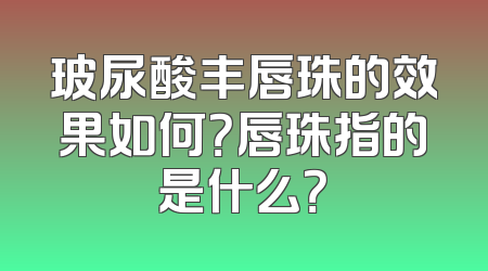 玻尿酸丰唇珠的效果如何？唇珠指的是什么？