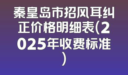 秦皇岛市招风耳纠正价格明细表（2025年收费标准）