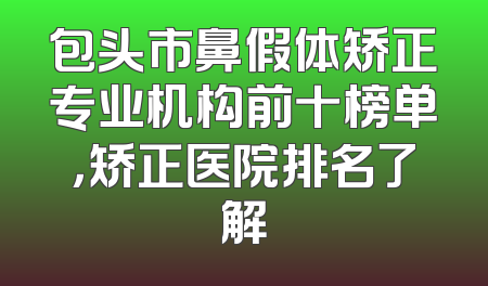 包头市鼻假体矫正专业机构前十榜单，矫正医院排名了解