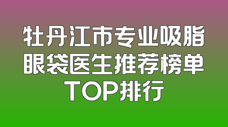 牡丹江市专业吸脂眼袋医生推荐榜单TOP排行
