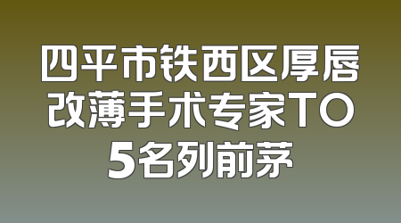 四平市铁西区厚唇改薄手术专家TO5名列前茅