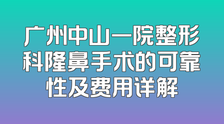 广州中山一院整形科隆鼻手术的可靠性及费用详解