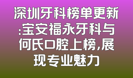 深圳牙科榜单更新：宝安福永牙科与何氏口腔上榜，展现专业魅力