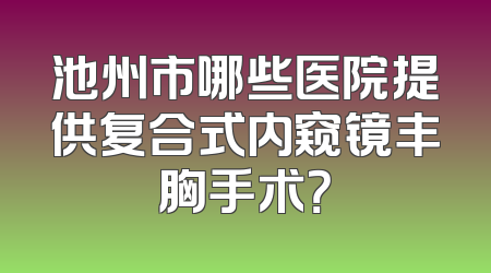 池州市哪些医院提供复合式内窥镜丰胸手术？