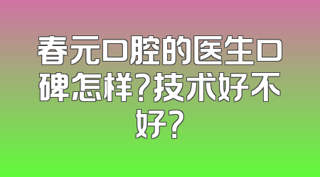 春元口腔的医生口碑怎样？技术好不好？
