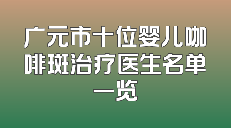 广元市十位婴儿咖啡斑治疗医生名单一览