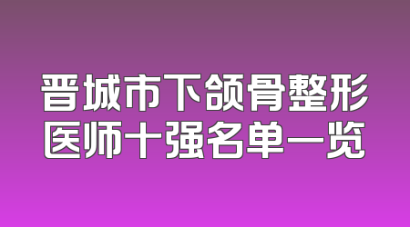 晋城市下颌骨整形医师十强名单一览