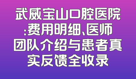 武威宝山口腔医院：费用明细、医师团队介绍与患者真实反馈全收录