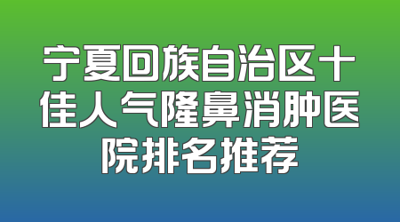 宁夏回族自治区十佳人气隆鼻消肿医院排名推荐