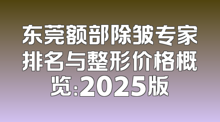 东莞额部除皱专家排名与整形价格概览：2025版