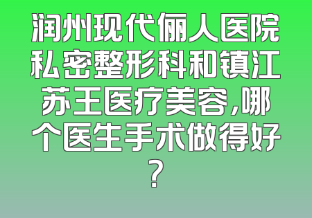 润州现代俪人医院私密整形科和镇江苏王医疗美容，哪个医生手术做得好？