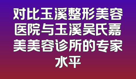 对比玉溪整形美容医院与玉溪吴氏嘉美美容诊所的专家水平