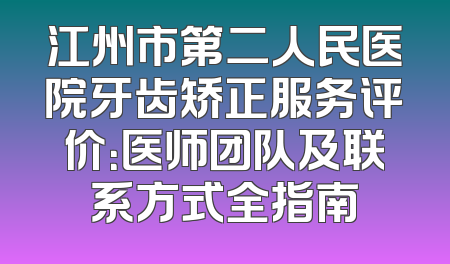 江州市第二人民医院牙齿矫正服务评价：医师团队及联系方式全指南