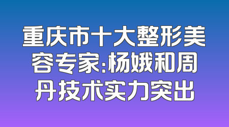 重庆市十大整形美容专家：杨娥和周丹技术实力突出