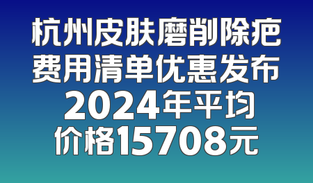 杭州皮肤磨削除疤费用清单优惠发布 2024年平均价格15708元