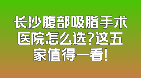 长沙腹部吸脂手术医院怎么选？这五家值得一看！