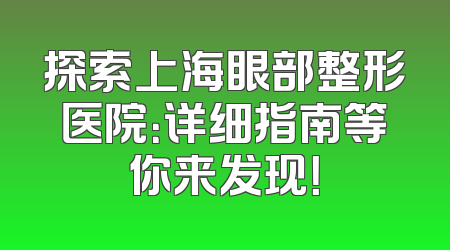 探索上海眼部整形医院：详细指南等你来发现！