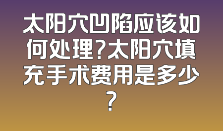 太阳穴凹陷应该如何处理？太阳穴填充手术费用是多少？