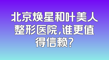 北京焕星和叶美人整形医院，谁更值得信赖？