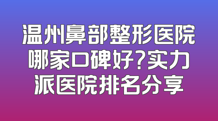 温州鼻部整形医院哪家口碑好？实力派医院排名分享