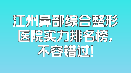 江州鼻部综合整形医院实力排名榜，不容错过！