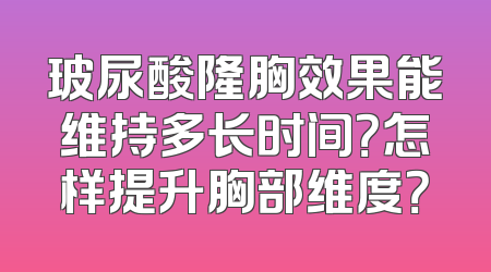 玻尿酸隆胸效果能维持多长时间？怎样提升胸部维度？