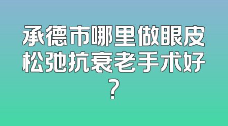 承德市哪里做眼皮松弛抗衰老手术好？
