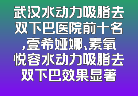 武汉水动力吸脂去双下巴医院前十名，壹希娅娜、素氧悦容水动力吸脂去双下巴效果显著