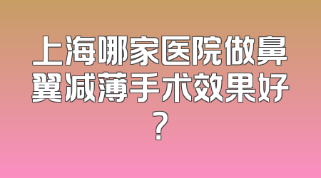 上海哪家医院做鼻翼减薄手术效果好？