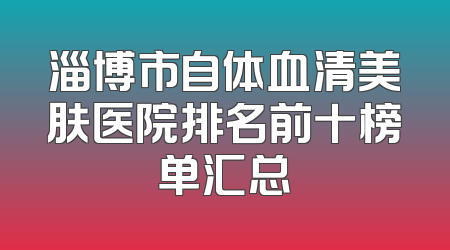 淄博市自体血清美肤医院排名前十榜单汇总