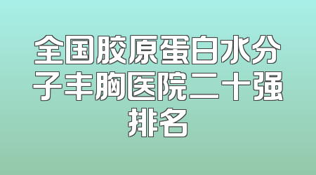 全国胶原蛋白水分子丰胸医院二十强排名
