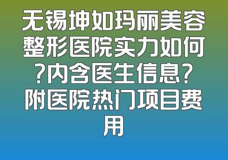 无锡坤如玛丽美容整形医院实力如何？内含医生信息？附医院热门项目费用