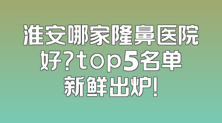 淮安哪家隆鼻医院好？top5名单新鲜出炉！