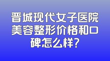 晋城现代女子医院美容整形价格和口碑怎么样？