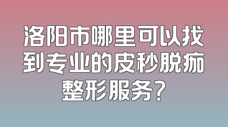 洛阳市哪里可以找到专业的皮秒脱痂整形服务？
