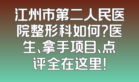 江州市第二人民医院整形科如何？医生、拿手项目、点评全在这里！