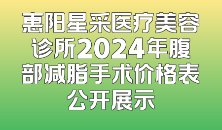 惠阳星采医疗美容诊所2024年腹部减脂手术价格表公开展示
