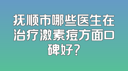 抚顺市哪些医生在治疗激素痘方面口碑好？