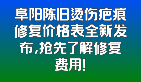阜阳陈旧烫伤疤痕修复价格表全新发布，抢先了解修复费用！