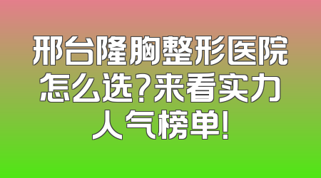 邢台隆胸整形医院怎么选？来看实力人气榜单！