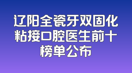 辽阳全瓷牙双固化粘接口腔医生前十榜单公布