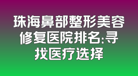 珠海鼻部整形美容修复医院排名：寻找医疗选择