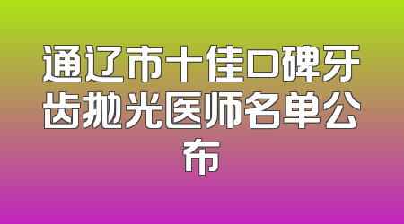 通辽市十佳口碑牙齿抛光医师名单公布