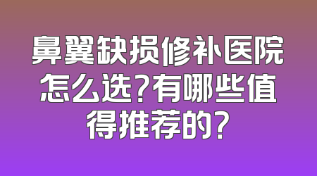 鼻翼缺损修补医院怎么选？有哪些值得推荐的？